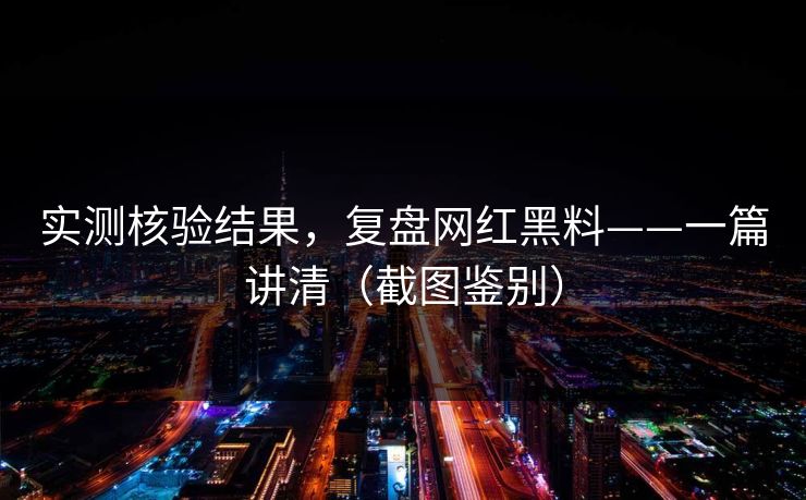 实测核验结果，复盘网红黑料——一篇讲清（截图鉴别）