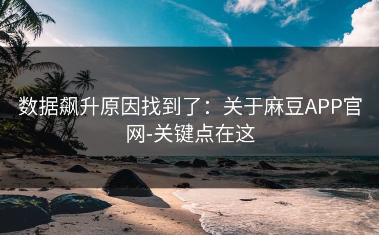 数据飙升原因找到了：关于麻豆APP官网-关键点在这