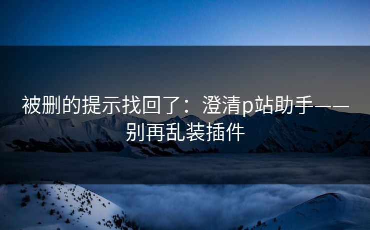 被删的提示找回了：澄清p站助手——别再乱装插件