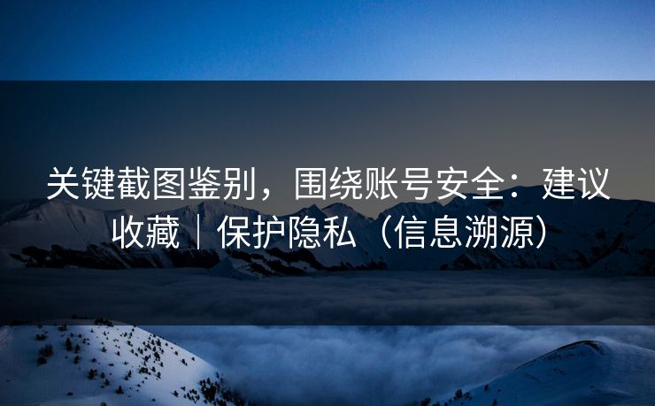 关键截图鉴别，围绕账号安全：建议收藏｜保护隐私（信息溯源）