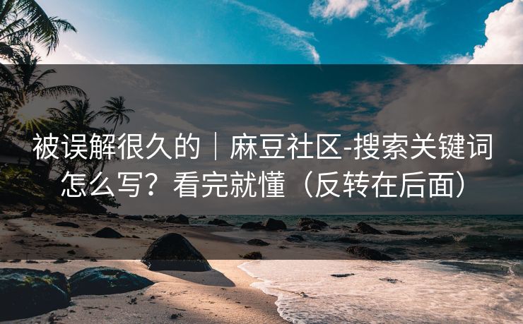 被误解很久的｜麻豆社区-搜索关键词怎么写？看完就懂（反转在后面）
