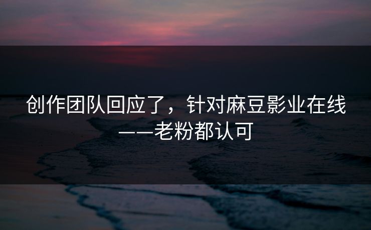 创作团队回应了，针对麻豆影业在线——老粉都认可