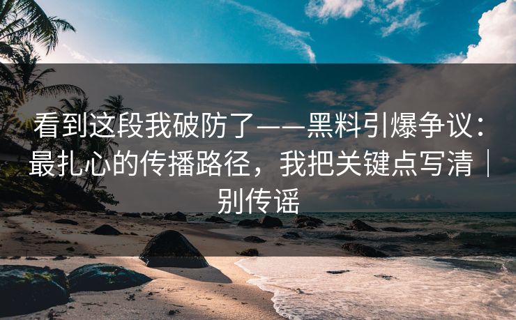 看到这段我破防了——黑料引爆争议：最扎心的传播路径，我把关键点写清｜别传谣
