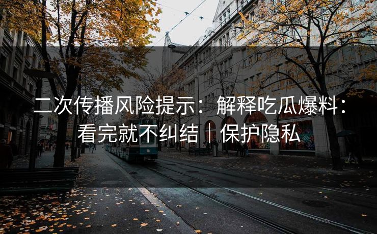 二次传播风险提示：解释吃瓜爆料：看完就不纠结｜保护隐私