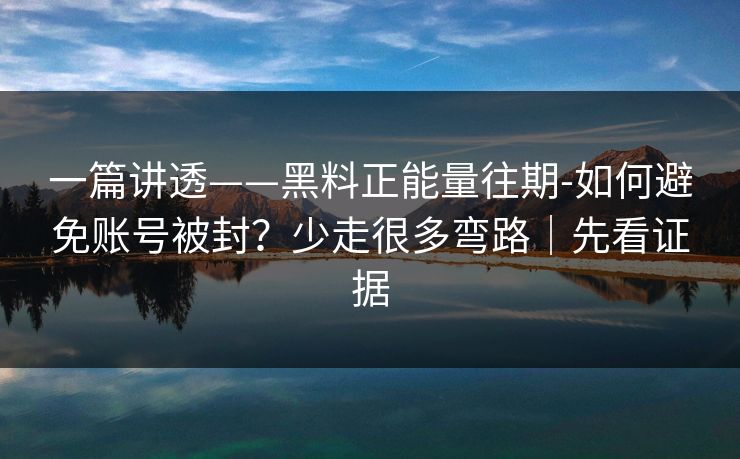一篇讲透——黑料正能量往期-如何避免账号被封？少走很多弯路｜先看证据