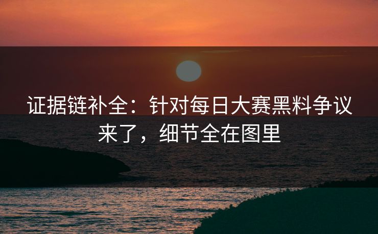 证据链补全：针对每日大赛黑料争议来了，细节全在图里