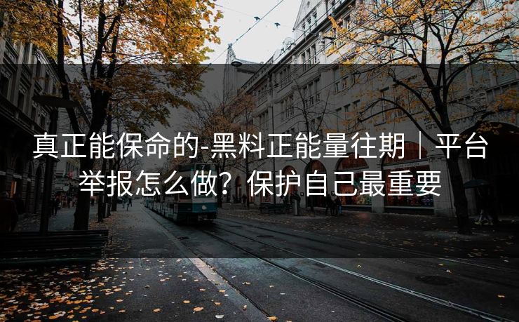 真正能保命的-黑料正能量往期｜平台举报怎么做？保护自己最重要