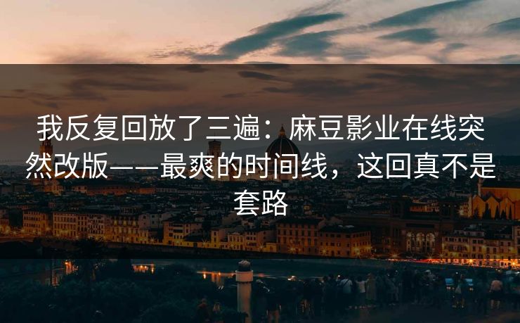 我反复回放了三遍：麻豆影业在线突然改版——最爽的时间线，这回真不是套路