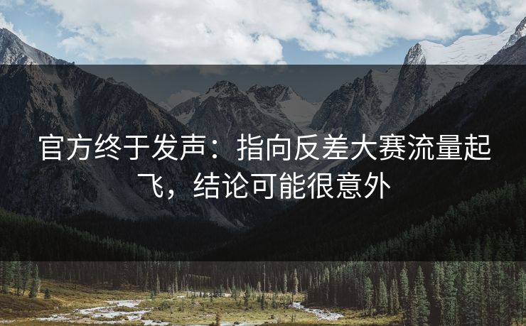 官方终于发声：指向反差大赛流量起飞，结论可能很意外