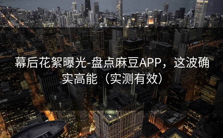 幕后花絮曝光-盘点麻豆APP，这波确实高能（实测有效）