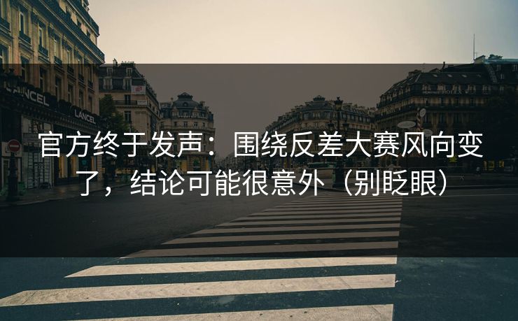 官方终于发声：围绕反差大赛风向变了，结论可能很意外（别眨眼）