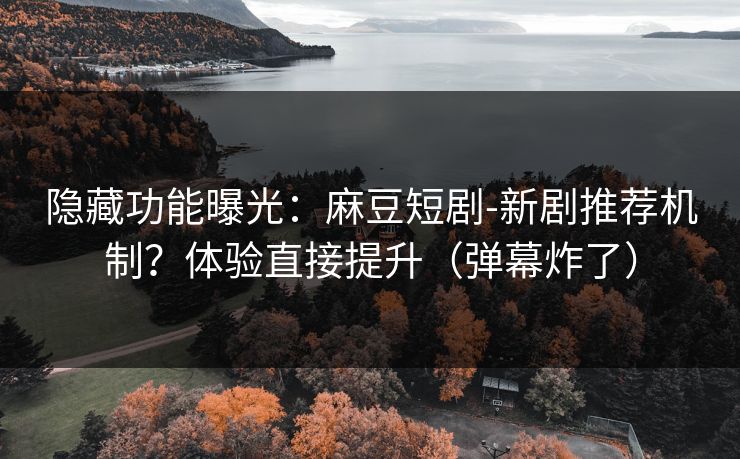 隐藏功能曝光：麻豆短剧-新剧推荐机制？体验直接提升（弹幕炸了）