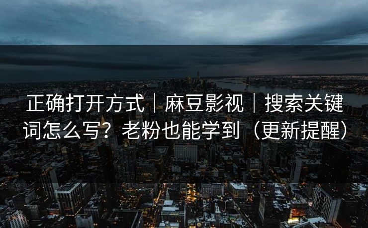 正确打开方式｜麻豆影视｜搜索关键词怎么写？老粉也能学到（更新提醒）