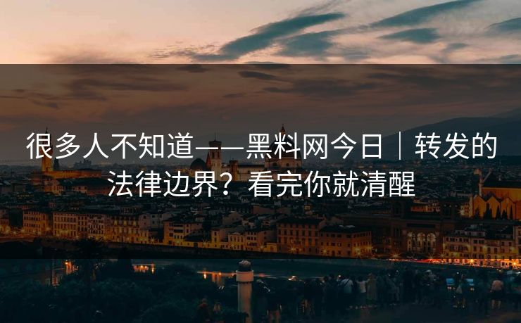 很多人不知道——黑料网今日｜转发的法律边界？看完你就清醒