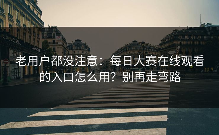 老用户都没注意：每日大赛在线观看的入口怎么用？别再走弯路