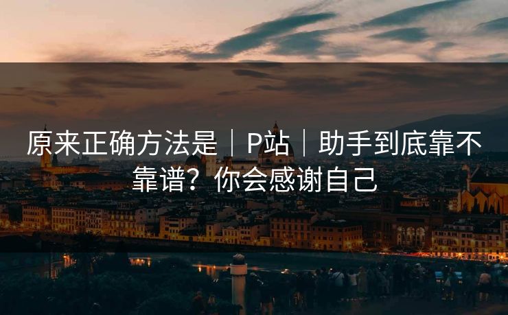原来正确方法是｜P站｜助手到底靠不靠谱？你会感谢自己