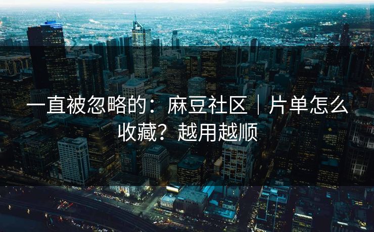 一直被忽略的：麻豆社区｜片单怎么收藏？越用越顺