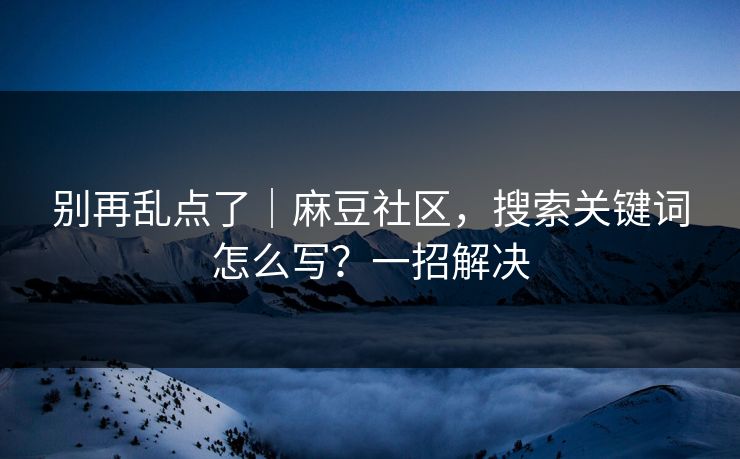 别再乱点了｜麻豆社区，搜索关键词怎么写？一招解决