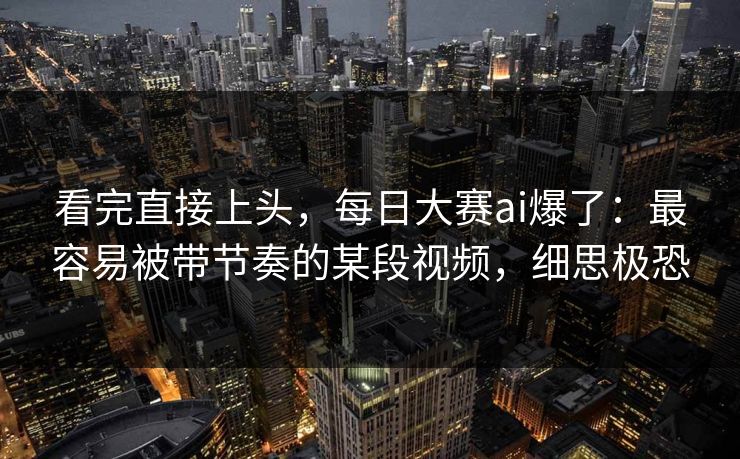 看完直接上头，每日大赛ai爆了：最容易被带节奏的某段视频，细思极恐