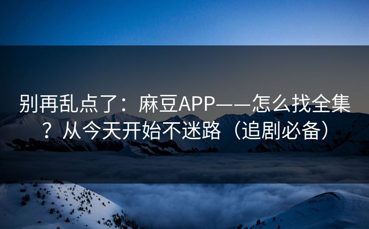 别再乱点了：麻豆APP——怎么找全集？从今天开始不迷路（追剧必备）
