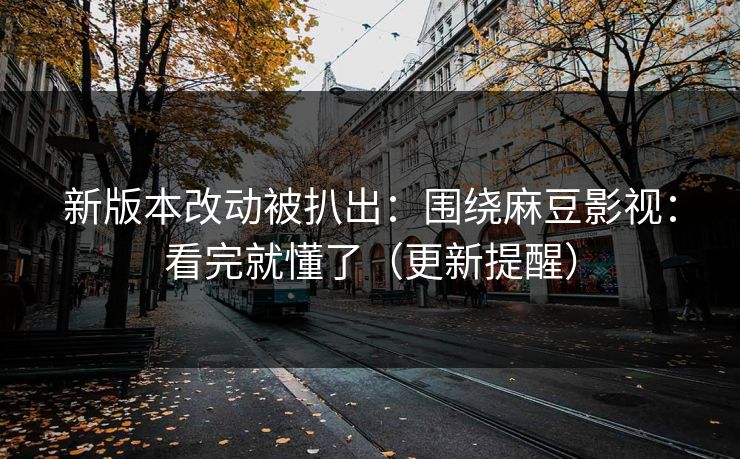 新版本改动被扒出：围绕麻豆影视：看完就懂了（更新提醒）
