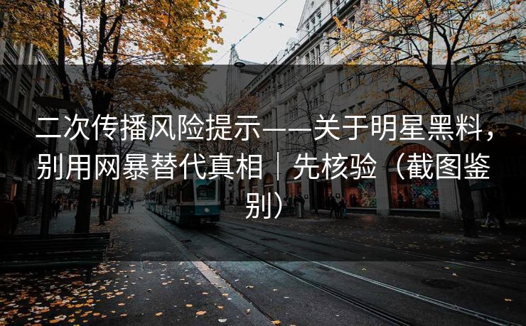 二次传播风险提示——关于明星黑料，别用网暴替代真相｜先核验（截图鉴别）