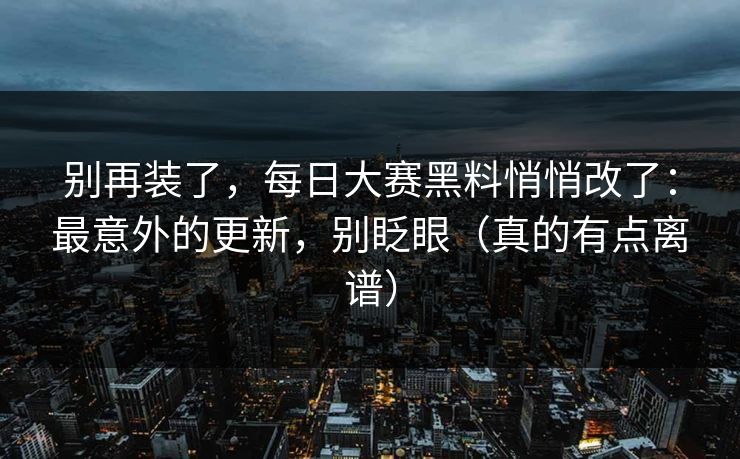 别再装了，每日大赛黑料悄悄改了：最意外的更新，别眨眼（真的有点离谱）