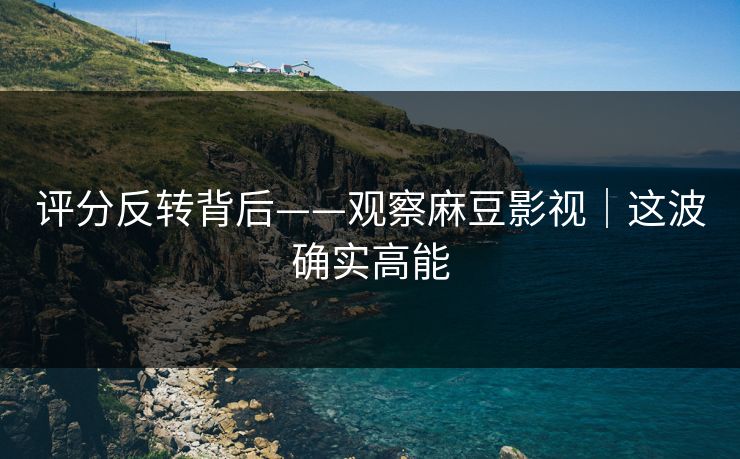 评分反转背后——观察麻豆影视｜这波确实高能