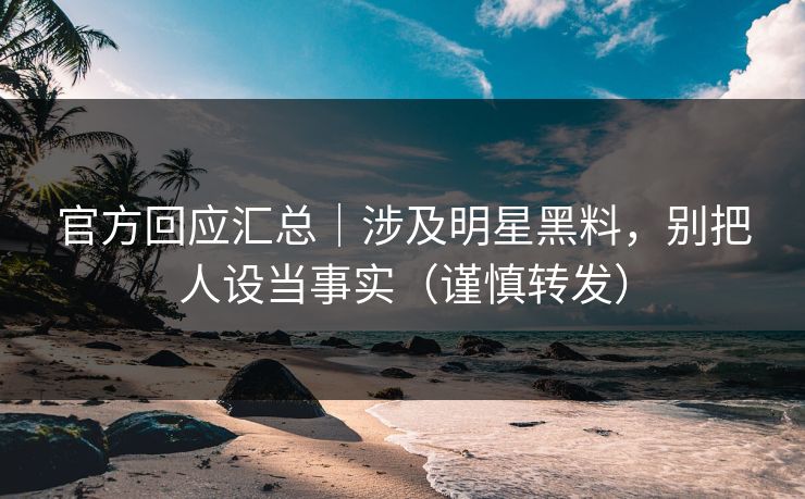 官方回应汇总｜涉及明星黑料，别把人设当事实（谨慎转发）