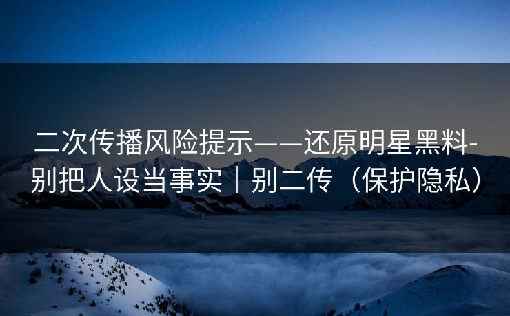 二次传播风险提示——还原明星黑料-别把人设当事实｜别二传（保护隐私）