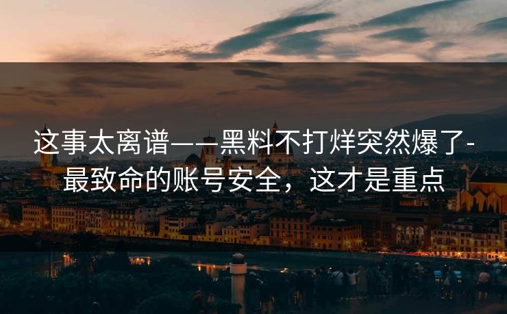 这事太离谱——黑料不打烊突然爆了-最致命的账号安全，这才是重点