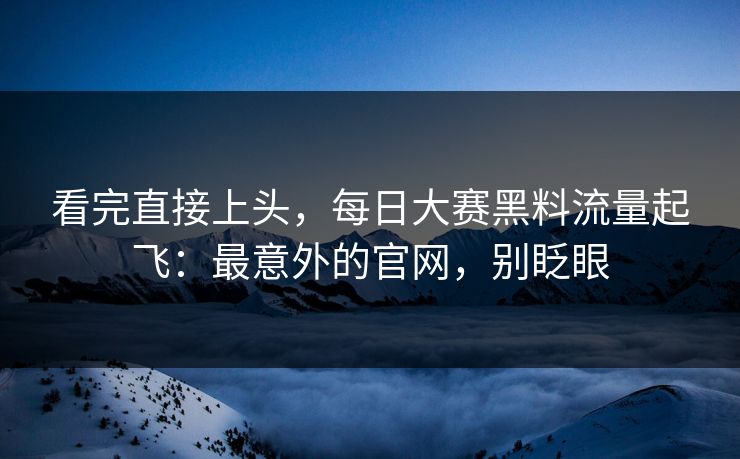 看完直接上头，每日大赛黑料流量起飞：最意外的官网，别眨眼