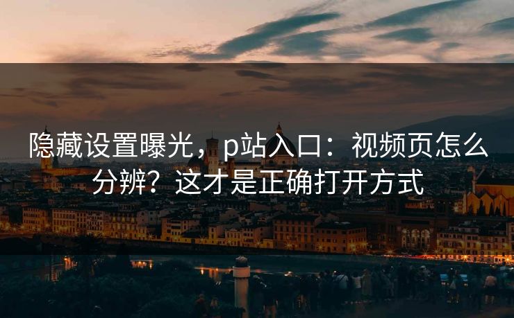 隐藏设置曝光，p站入口：视频页怎么分辨？这才是正确打开方式