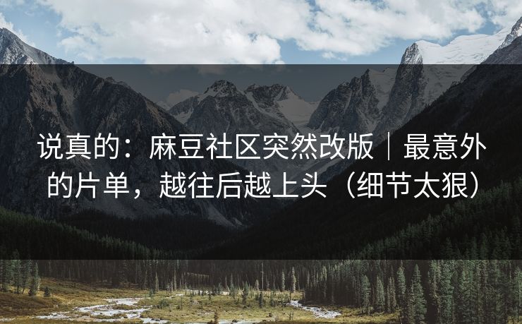 说真的：麻豆社区突然改版｜最意外的片单，越往后越上头（细节太狠）