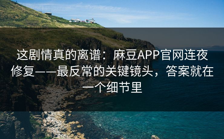 这剧情真的离谱：麻豆APP官网连夜修复——最反常的关键镜头，答案就在一个细节里