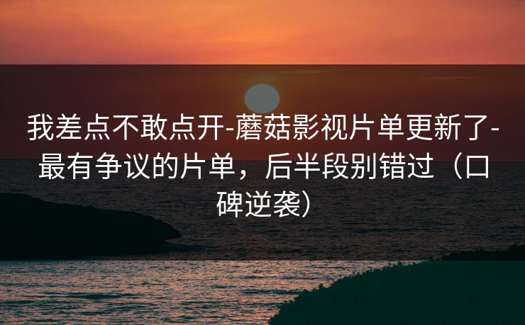 我差点不敢点开-蘑菇影视片单更新了-最有争议的片单，后半段别错过（口碑逆袭）