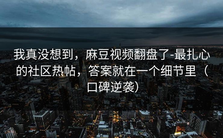 我真没想到，麻豆视频翻盘了-最扎心的社区热帖，答案就在一个细节里（口碑逆袭）