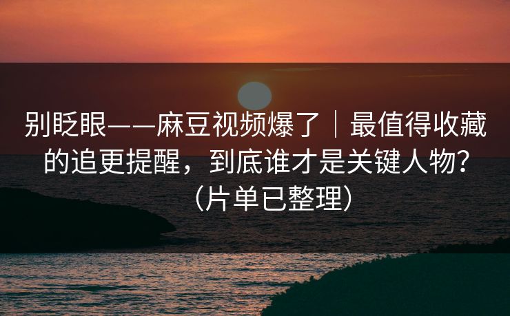 别眨眼——麻豆视频爆了｜最值得收藏的追更提醒，到底谁才是关键人物？（片单已整理）