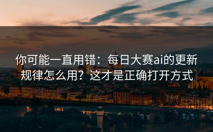你可能一直用错：每日大赛ai的更新规律怎么用？这才是正确打开方式