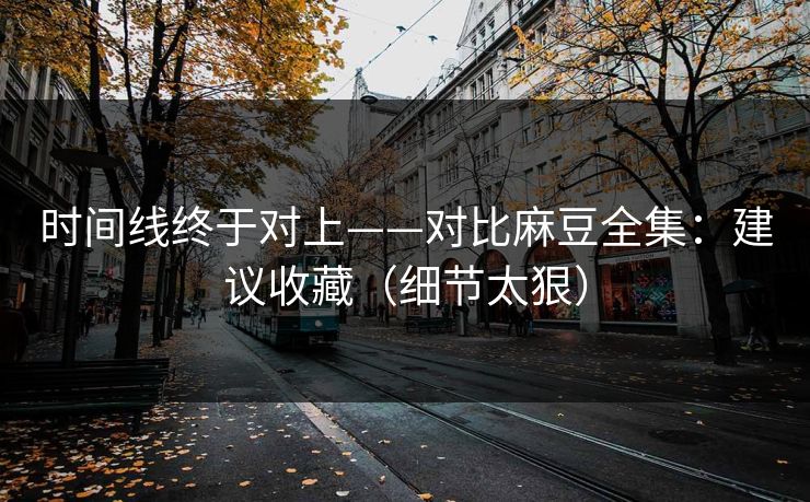 时间线终于对上——对比麻豆全集：建议收藏（细节太狠）