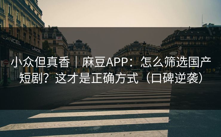 小众但真香｜麻豆APP：怎么筛选国产短剧？这才是正确方式（口碑逆袭）