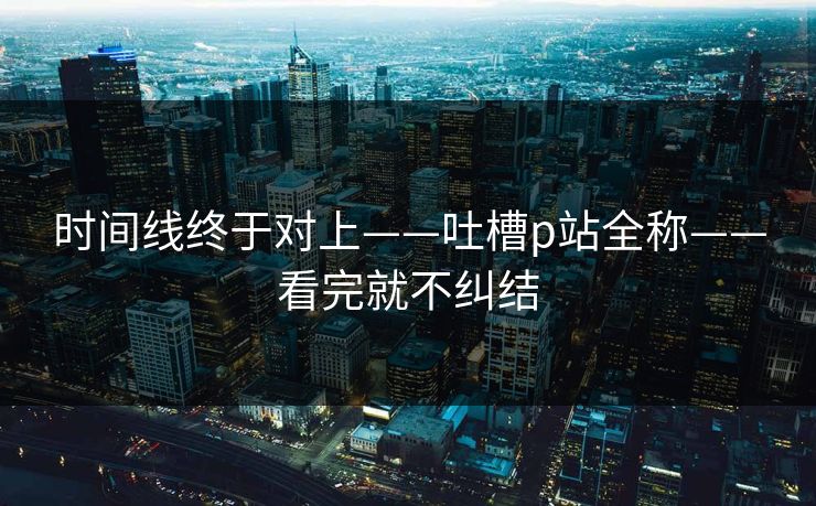 时间线终于对上——吐槽p站全称——看完就不纠结