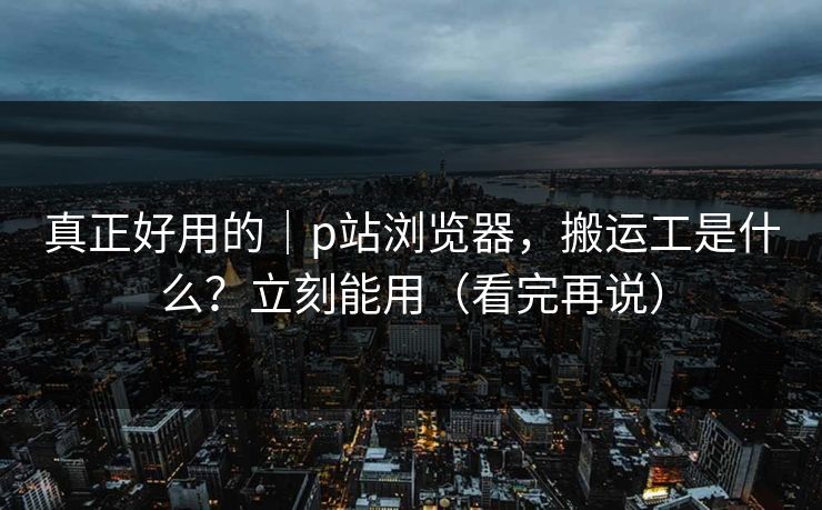 真正好用的｜p站浏览器，搬运工是什么？立刻能用（看完再说）