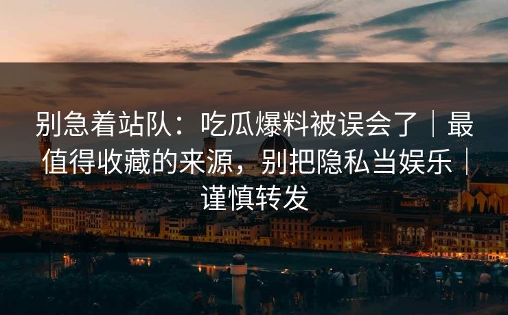 别急着站队：吃瓜爆料被误会了｜最值得收藏的来源，别把隐私当娱乐｜谨慎转发