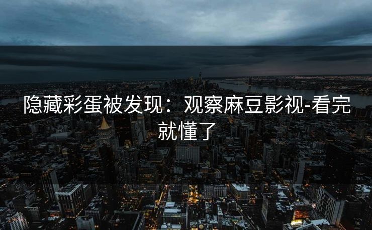 隐藏彩蛋被发现：观察麻豆影视-看完就懂了