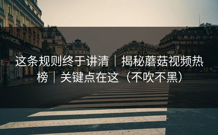 这条规则终于讲清｜揭秘蘑菇视频热榜｜关键点在这（不吹不黑）
