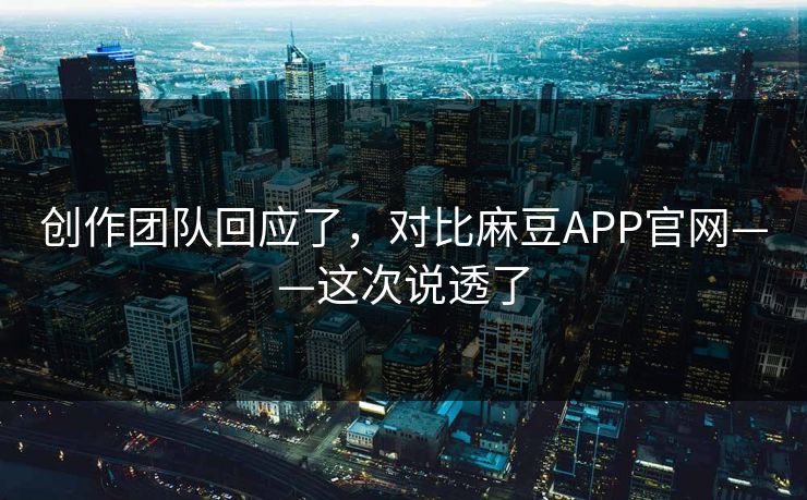 创作团队回应了，对比麻豆APP官网——这次说透了