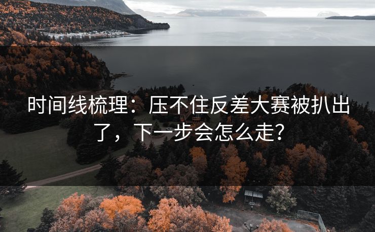时间线梳理：压不住反差大赛被扒出了，下一步会怎么走？