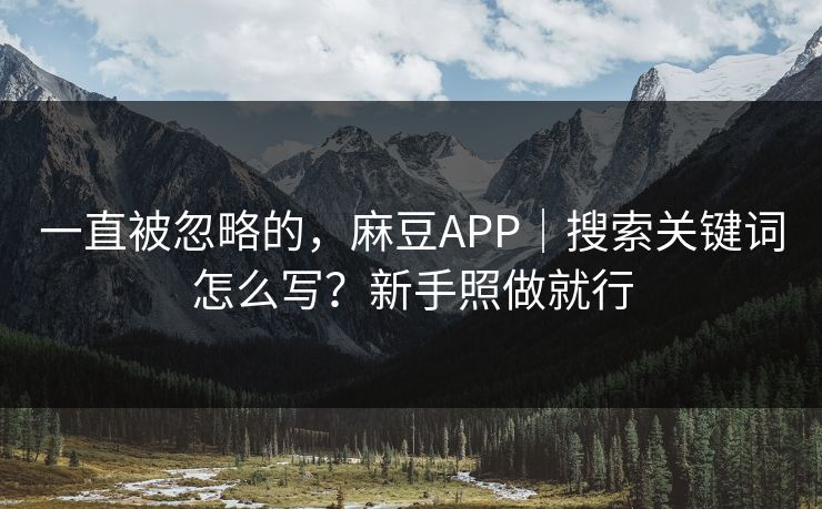 一直被忽略的，麻豆APP｜搜索关键词怎么写？新手照做就行