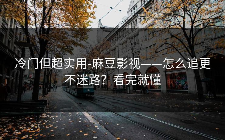 冷门但超实用-麻豆影视——怎么追更不迷路？看完就懂